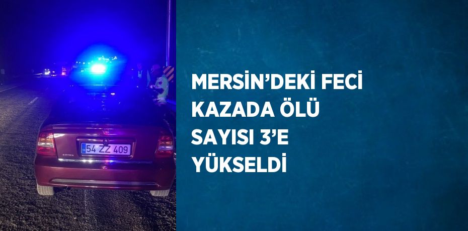 MERSİN’DEKİ FECİ KAZADA ÖLÜ SAYISI 3’E YÜKSELDİ