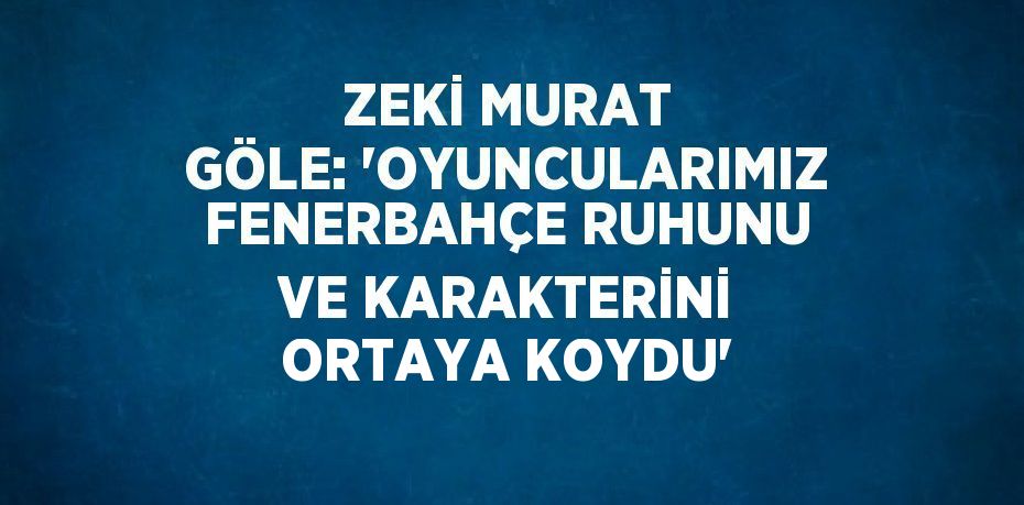 ZEKİ MURAT GÖLE: 'OYUNCULARIMIZ FENERBAHÇE RUHUNU VE KARAKTERİNİ ORTAYA KOYDU'