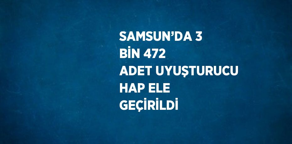 SAMSUN’DA 3 BİN 472 ADET UYUŞTURUCU HAP ELE GEÇİRİLDİ