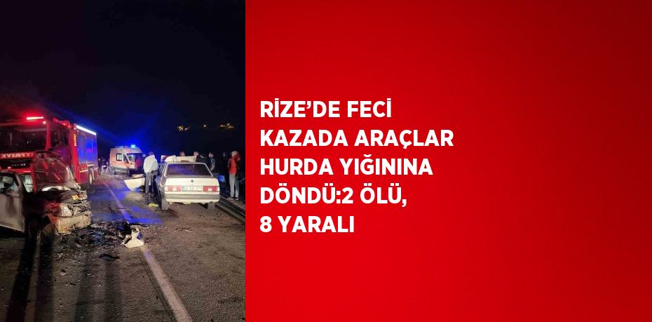 RİZE’DE FECİ KAZADA ARAÇLAR HURDA YIĞININA DÖNDÜ:2 ÖLÜ, 8 YARALI