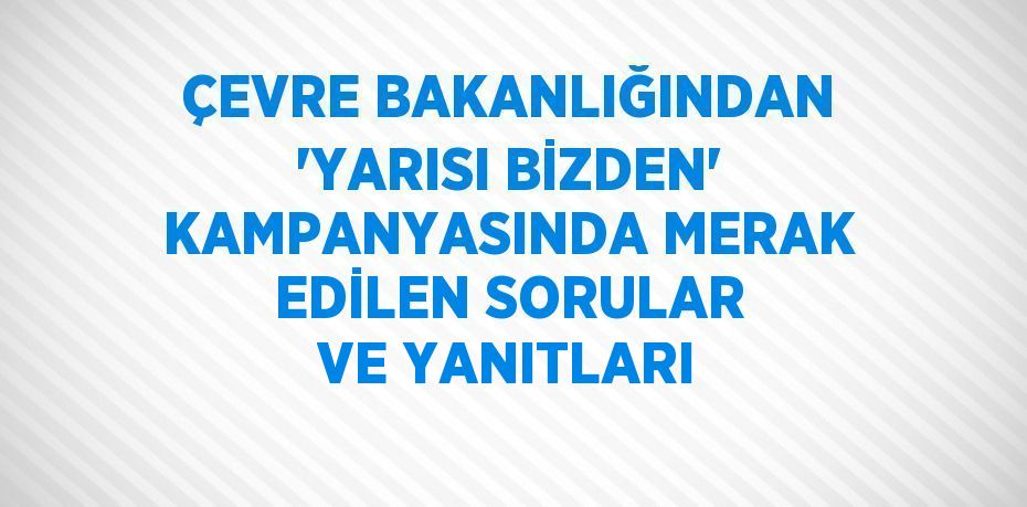 ÇEVRE BAKANLIĞINDAN 'YARISI BİZDEN' KAMPANYASINDA MERAK EDİLEN SORULAR VE YANITLARI