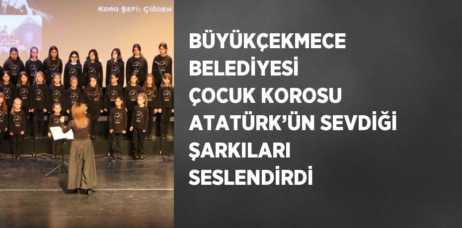 BÜYÜKÇEKMECE BELEDİYESİ ÇOCUK KOROSU ATATÜRK’ÜN SEVDİĞİ ŞARKILARI SESLENDİRDİ