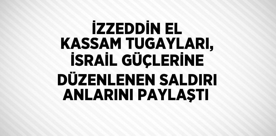 İZZEDDİN EL KASSAM TUGAYLARI, İSRAİL GÜÇLERİNE DÜZENLENEN SALDIRI ANLARINI PAYLAŞTI