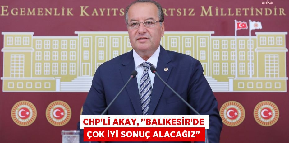 CHP’Lİ AKAY, "BALIKESİR’DE ÇOK İYİ SONUÇ ALACAĞIZ"