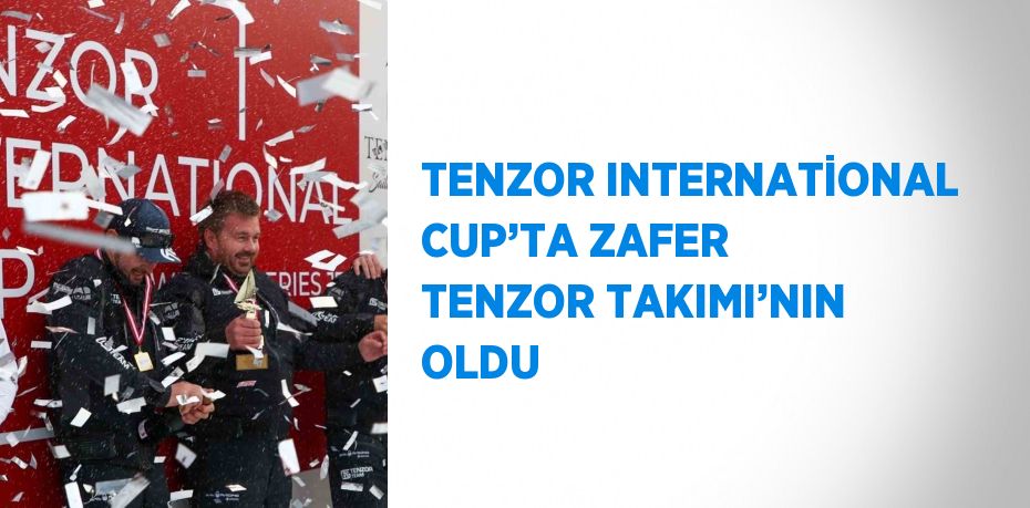 TENZOR INTERNATİONAL CUP’TA ZAFER TENZOR TAKIMI’NIN OLDU