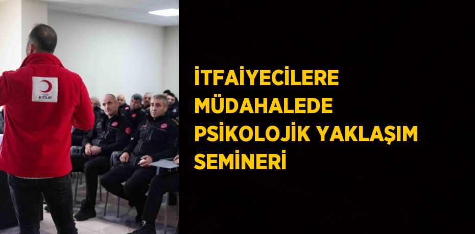 İTFAİYECİLERE MÜDAHALEDE PSİKOLOJİK YAKLAŞIM SEMİNERİ