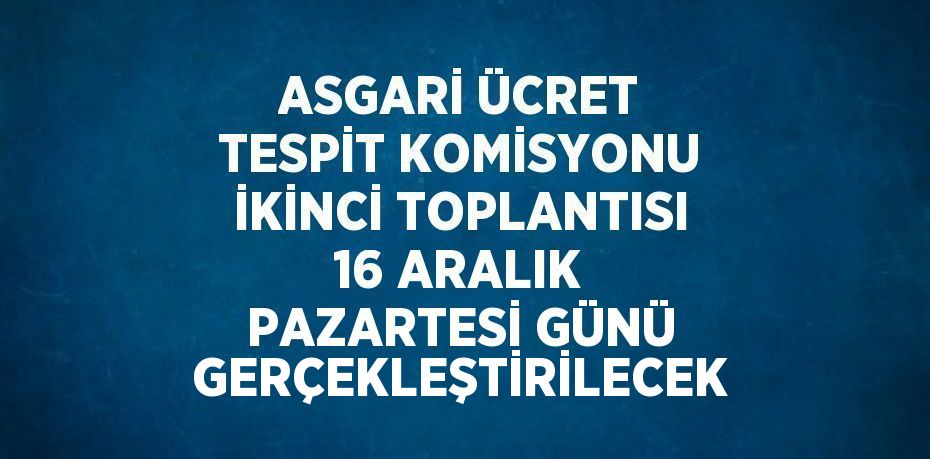 ASGARİ ÜCRET TESPİT KOMİSYONU İKİNCİ TOPLANTISI 16 ARALIK PAZARTESİ GÜNÜ GERÇEKLEŞTİRİLECEK