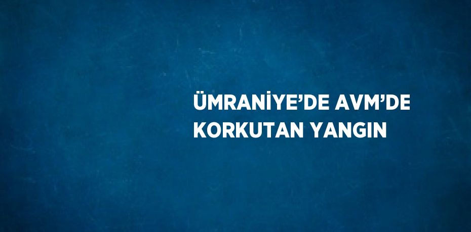 ÜMRANİYE’DE AVM’DE KORKUTAN YANGIN