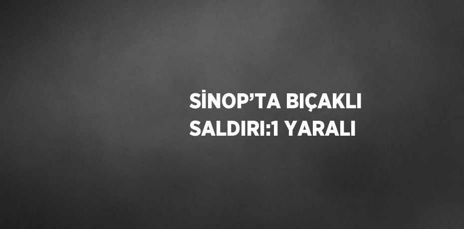 SİNOP’TA BIÇAKLI SALDIRI:1 YARALI