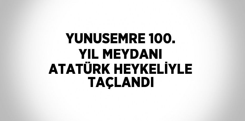 YUNUSEMRE 100. YIL MEYDANI ATATÜRK HEYKELİYLE TAÇLANDI