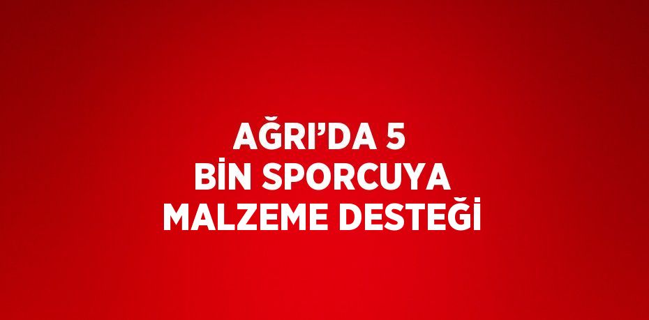 AĞRI’DA 5 BİN SPORCUYA MALZEME DESTEĞİ