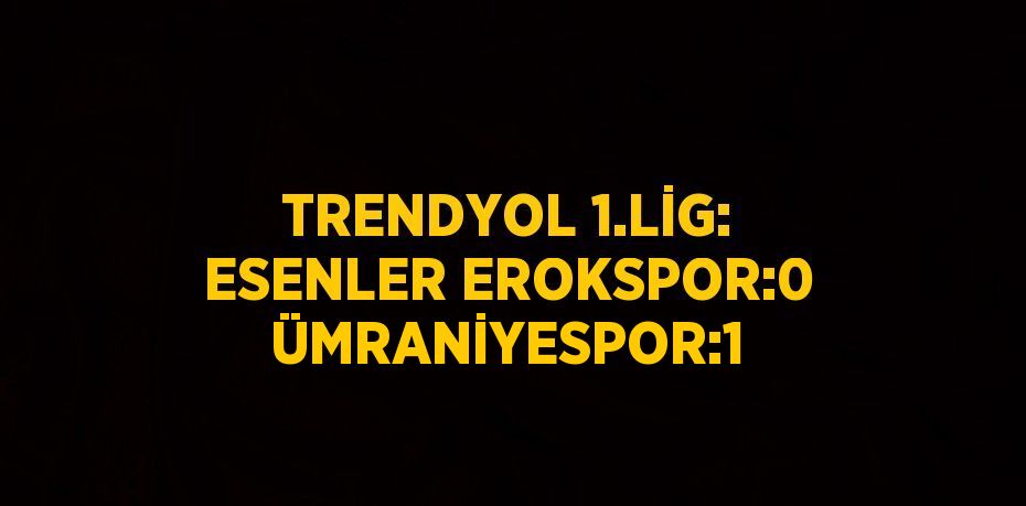 TRENDYOL 1.LİG: ESENLER EROKSPOR:0 ÜMRANİYESPOR:1