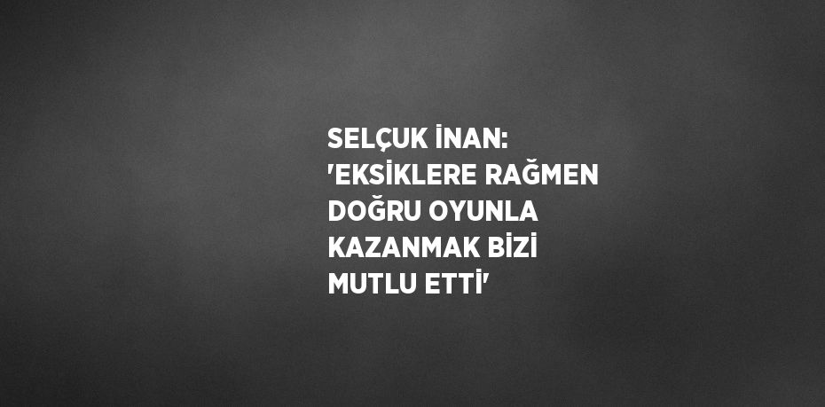 SELÇUK İNAN: 'EKSİKLERE RAĞMEN DOĞRU OYUNLA KAZANMAK BİZİ MUTLU ETTİ'