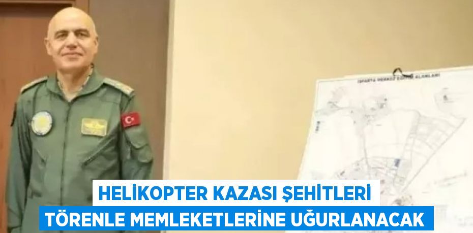 HELİKOPTER KAZASI ŞEHİTLERİ TÖRENLE MEMLEKETLERİNE UĞURLANACAK