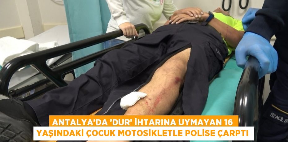 ANTALYA’DA ’DUR’ İHTARINA UYMAYAN 16 YAŞINDAKİ ÇOCUK MOTOSİKLETLE POLİSE ÇARPTI