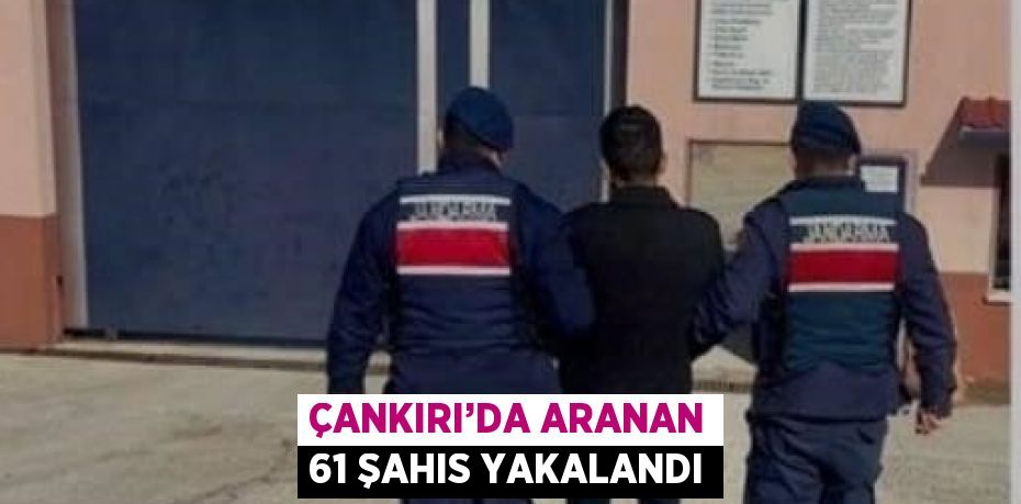 ÇANKIRI’DA ARANAN 61 ŞAHIS YAKALANDI