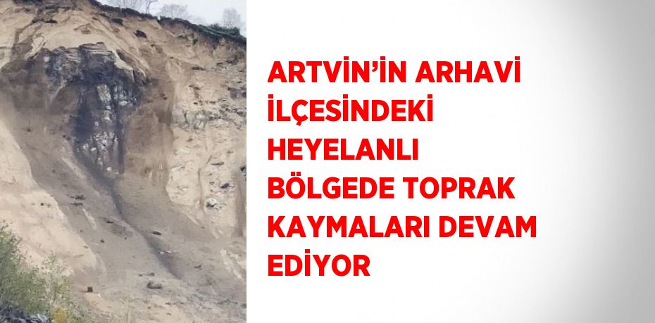 ARTVİN’İN ARHAVİ İLÇESİNDEKİ HEYELANLI BÖLGEDE TOPRAK KAYMALARI DEVAM EDİYOR