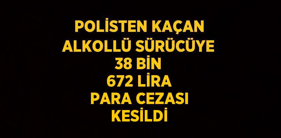 POLİSTEN KAÇAN ALKOLLÜ SÜRÜCÜYE 38 BİN 672 LİRA PARA CEZASI KESİLDİ