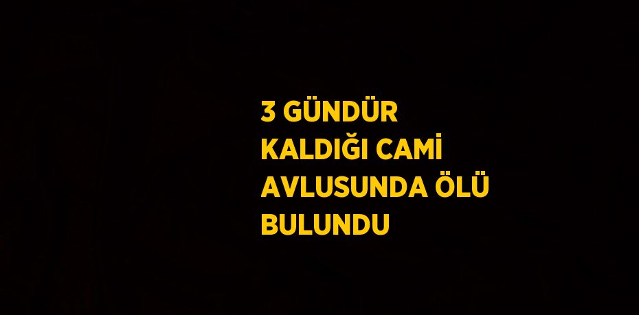 3 GÜNDÜR KALDIĞI CAMİ AVLUSUNDA ÖLÜ BULUNDU