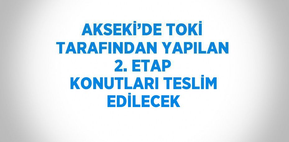 AKSEKİ’DE TOKİ TARAFINDAN YAPILAN 2. ETAP KONUTLARI TESLİM EDİLECEK