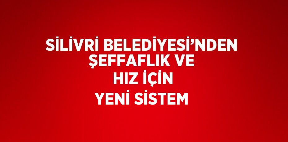 SİLİVRİ BELEDİYESİ’NDEN ŞEFFAFLIK VE HIZ İÇİN YENİ SİSTEM