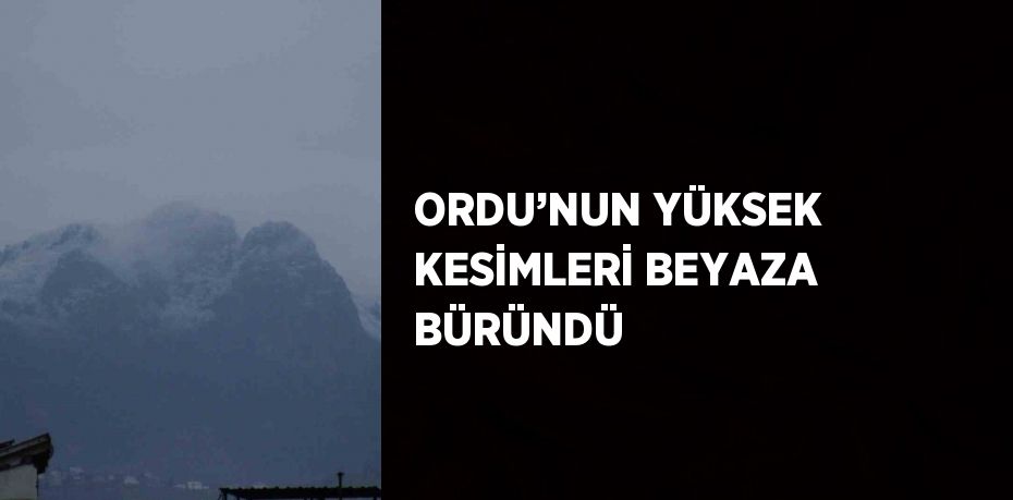 ORDU’NUN YÜKSEK KESİMLERİ BEYAZA BÜRÜNDÜ