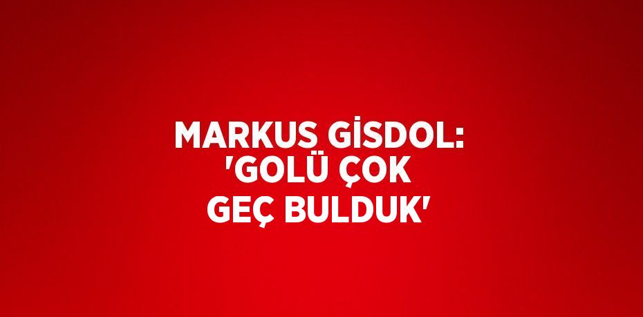 MARKUS GİSDOL: 'GOLÜ ÇOK GEÇ BULDUK'