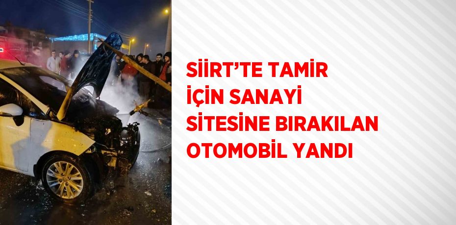 SİİRT’TE TAMİR İÇİN SANAYİ SİTESİNE BIRAKILAN OTOMOBİL YANDI