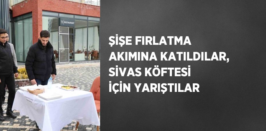 ŞİŞE FIRLATMA AKIMINA KATILDILAR, SİVAS KÖFTESİ İÇİN YARIŞTILAR