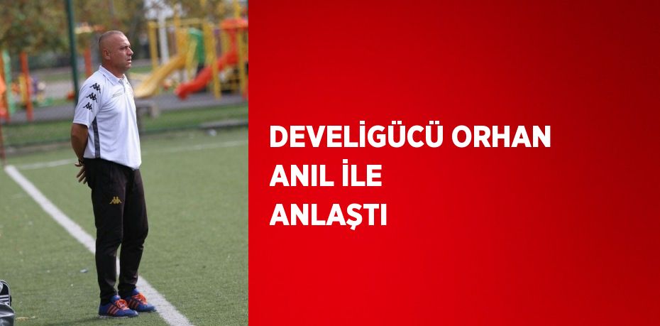 DEVELİGÜCÜ ORHAN ANIL İLE ANLAŞTI