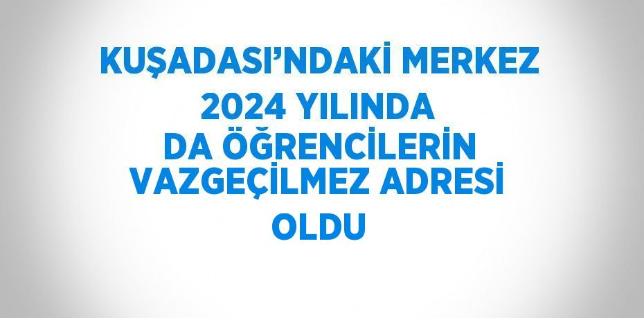 KUŞADASI’NDAKİ MERKEZ 2024 YILINDA DA ÖĞRENCİLERİN VAZGEÇİLMEZ ADRESİ OLDU