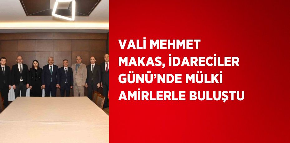 VALİ MEHMET MAKAS, İDARECİLER GÜNÜ’NDE MÜLKİ AMİRLERLE BULUŞTU