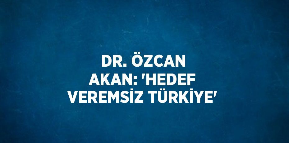 DR. ÖZCAN AKAN: 'HEDEF VEREMSİZ TÜRKİYE'