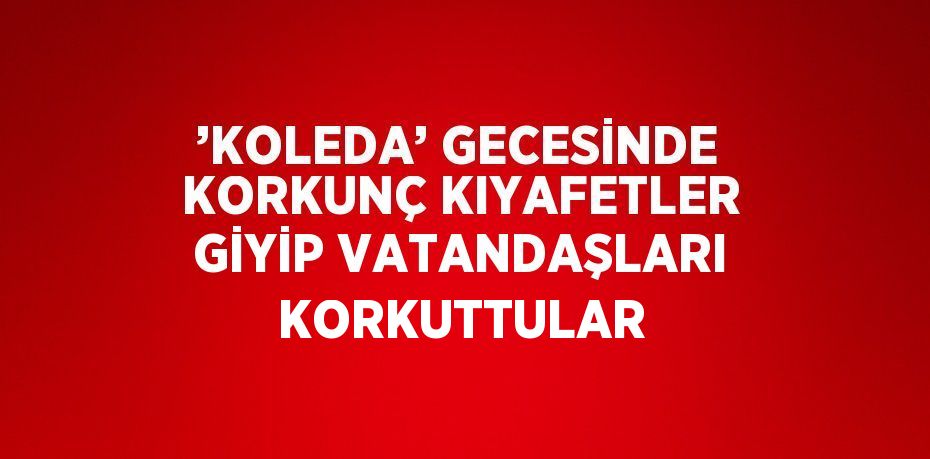 ’KOLEDA’ GECESİNDE KORKUNÇ KIYAFETLER GİYİP VATANDAŞLARI KORKUTTULAR