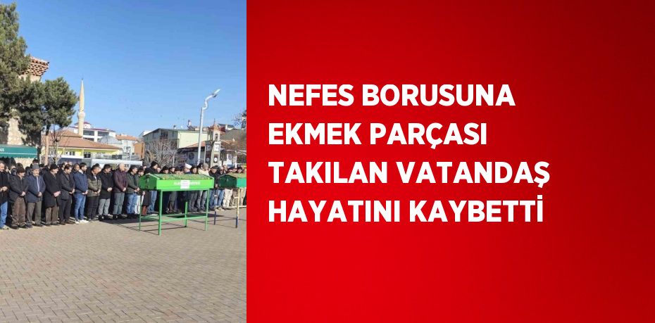 NEFES BORUSUNA EKMEK PARÇASI TAKILAN VATANDAŞ HAYATINI KAYBETTİ