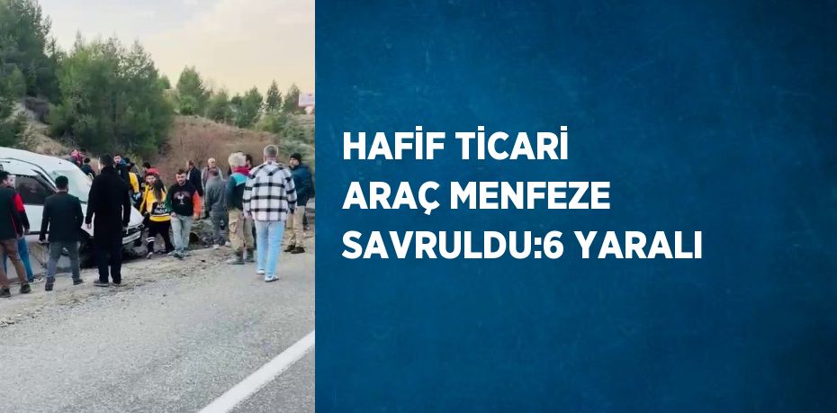 HAFİF TİCARİ ARAÇ MENFEZE SAVRULDU:6 YARALI