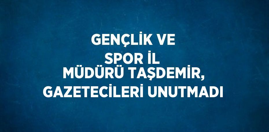 GENÇLİK VE SPOR İL MÜDÜRÜ TAŞDEMİR, GAZETECİLERİ UNUTMADI