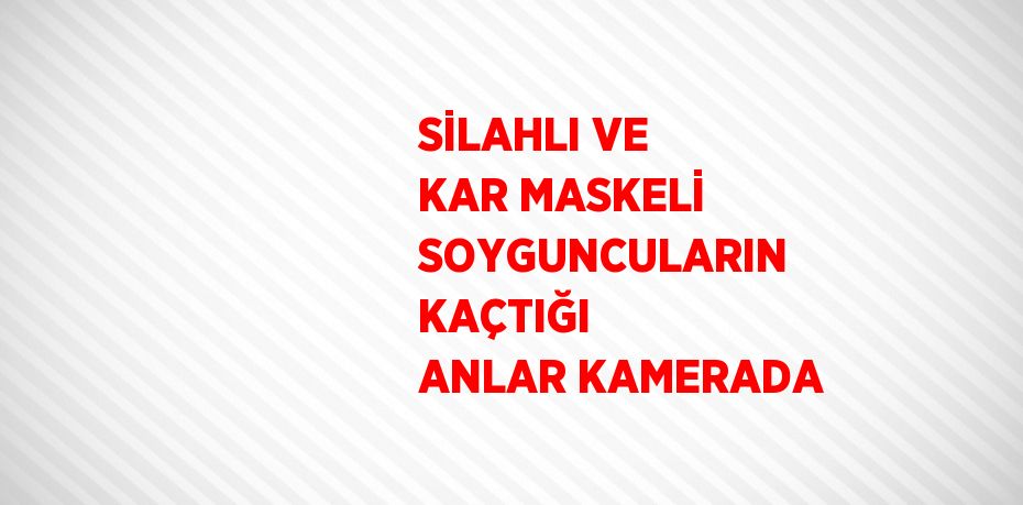 SİLAHLI VE KAR MASKELİ SOYGUNCULARIN KAÇTIĞI ANLAR KAMERADA