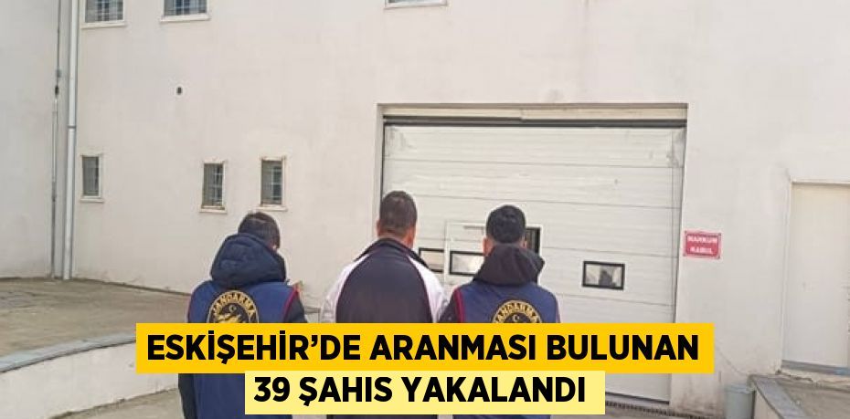 ESKİŞEHİR’DE ARANMASI BULUNAN 39 ŞAHIS YAKALANDI