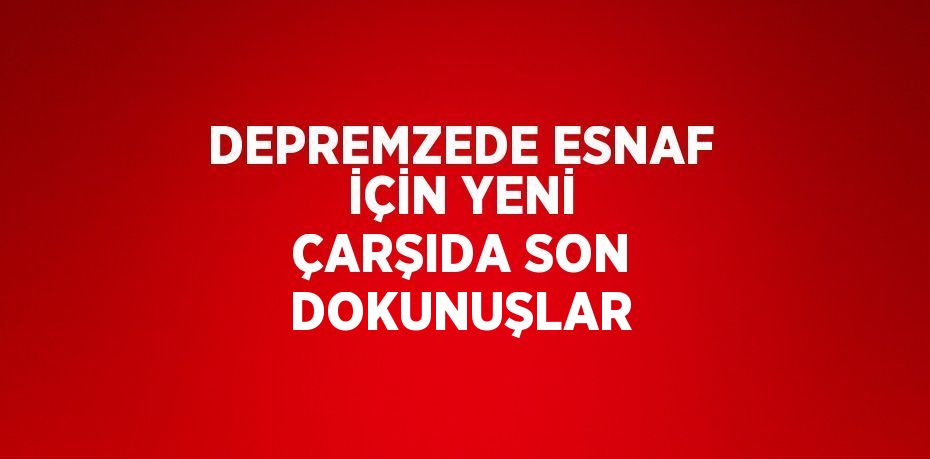 DEPREMZEDE ESNAF İÇİN YENİ ÇARŞIDA SON DOKUNUŞLAR