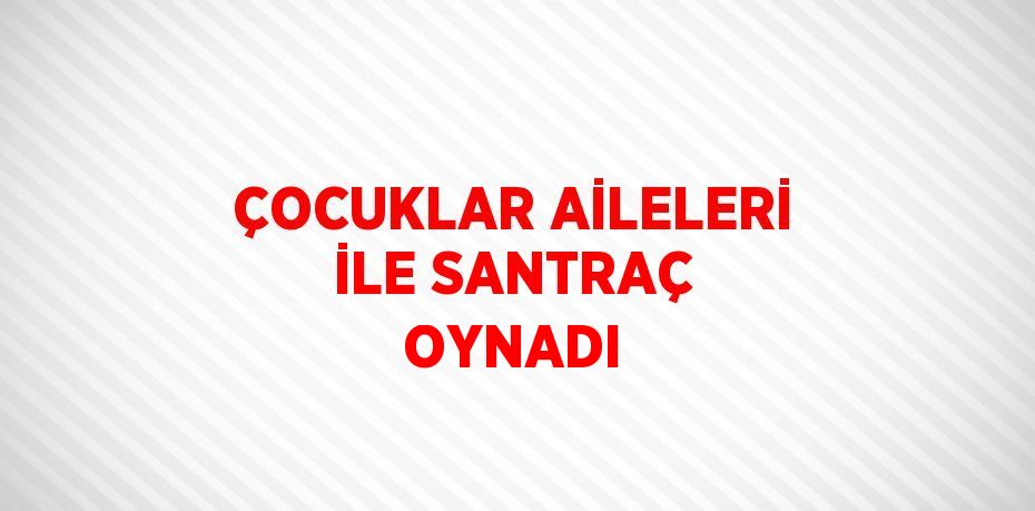 ÇOCUKLAR AİLELERİ İLE SANTRAÇ OYNADI