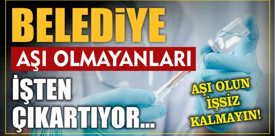 BELEDİYE AŞI OLMAYANLARI İŞTEN ÇIKARTIYOR!