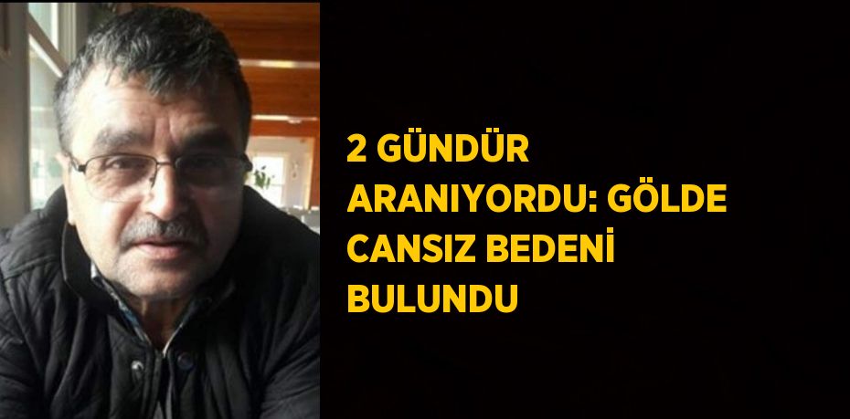 2 GÜNDÜR ARANIYORDU: GÖLDE CANSIZ BEDENİ BULUNDU