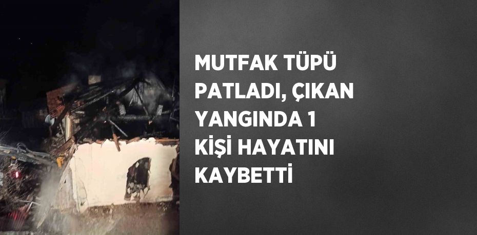 MUTFAK TÜPÜ PATLADI, ÇIKAN YANGINDA 1 KİŞİ HAYATINI KAYBETTİ