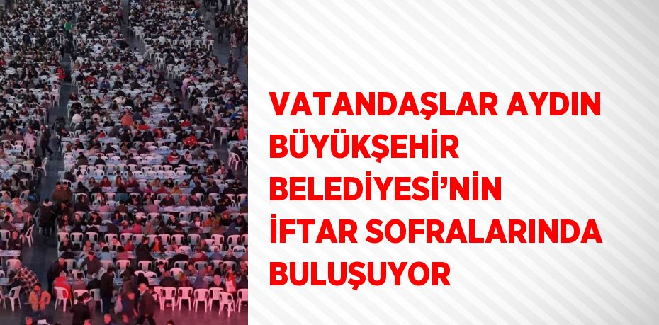 VATANDAŞLAR AYDIN BÜYÜKŞEHİR BELEDİYESİ’NİN İFTAR SOFRALARINDA BULUŞUYOR