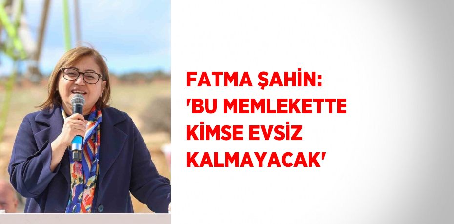 FATMA ŞAHİN: 'BU MEMLEKETTE KİMSE EVSİZ KALMAYACAK'