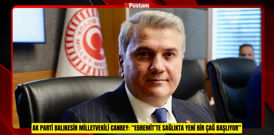 AK PARTİ BALIKESİR MİLLETVEKİLİ CANBEY: “EDREMİT’TE SAĞLIKTA YENİ BİR ÇAĞ BAŞLIYOR”