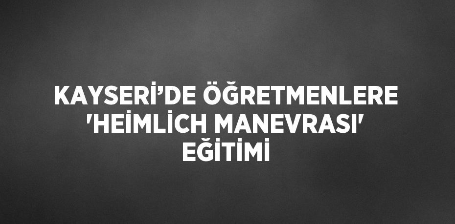 KAYSERİ’DE ÖĞRETMENLERE 'HEİMLİCH MANEVRASI' EĞİTİMİ