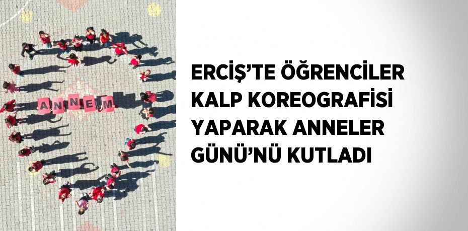 ERCİŞ’TE ÖĞRENCİLER KALP KOREOGRAFİSİ YAPARAK ANNELER GÜNÜ’NÜ KUTLADI