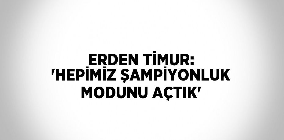 ERDEN TİMUR: 'HEPİMİZ ŞAMPİYONLUK MODUNU AÇTIK'